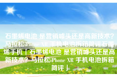 石墨烯电池 是营销噱头还是高新技术?马拉松iPhone XR 手机电池拆箱简评石墨烯手机「石墨烯电池 是营销噱头还是高新技术?马拉松iPhone XR 手机电池拆箱简评」 石墨烯电池 是营销噱头还是高新技术?马拉松iPhone XR 手机电池拆箱简评石墨烯手机「石墨烯电池 是营销噱头还是高新技术?马拉松iPhone XR 手机电池拆箱简评」