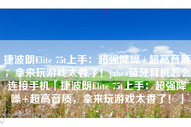 捷波朗Elite 75t上手：超强降噪+超高音质，拿来玩游戏太香了！jabra蓝牙耳机怎么连接手机「捷波朗Elite 75t上手：超强降噪+超高音质，拿来玩游戏太香了！」