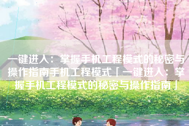 一键进入：掌握手机工程模式的秘密与操作指南手机工程模式「一键进入：掌握手机工程模式的秘密与操作指南」