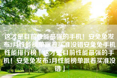 这才是目前性能最强的手机！安兔兔发布3月性能榜单跟着买准没错安兔兔手机性能排行榜「这才是目前性能最强的手机！安兔兔发布3月性能榜单跟着买准没错」