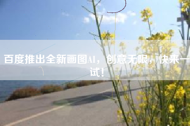 百度推出全新画图AI,创意无限,快来一试! 百度推出全新画图AI,创意无限,快来一试!