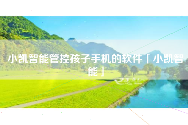 小凯智能管控孩子手机的软件「小凯智能」