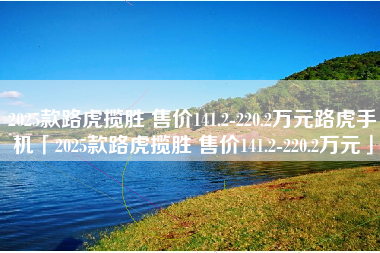 2025款路虎揽胜 售价141.2-220.2万元路虎手机「2025款路虎揽胜 售价141.2-220.2万元」