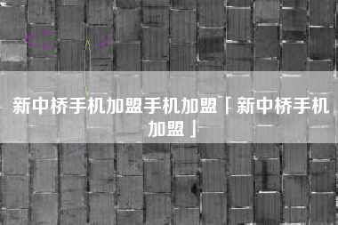 新中桥手机加盟手机加盟「新中桥手机加盟」