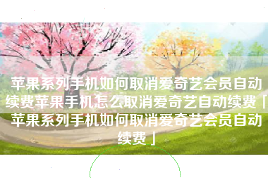 苹果系列手机如何取消爱奇艺会员自动续费苹果手机怎么取消爱奇艺自动续费「苹果系列手机如何取消爱奇艺会员自动续费」