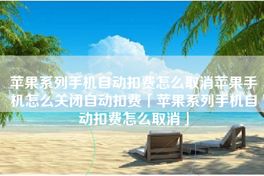 苹果系列手机自动扣费怎么取消苹果手机怎么关闭自动扣费「苹果系列手机自动扣费怎么取消」