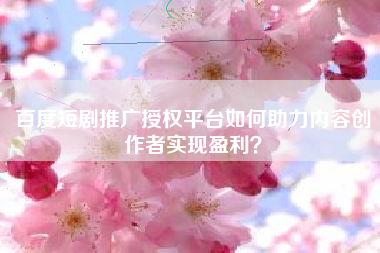 百度短剧推广授权平台如何助力内容创作者实现盈利？