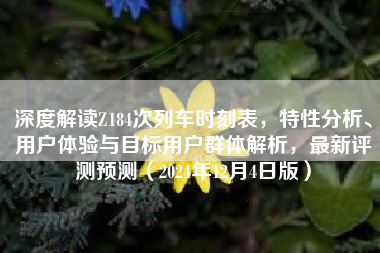 深度解读Z184次列车时刻表，特性分析、用户体验与目标用户群体解析，最新评测预测（2024年12月4日版）