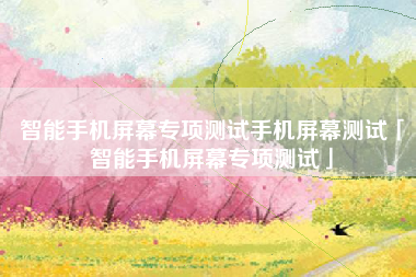 智能手机屏幕专项测试手机屏幕测试「智能手机屏幕专项测试」 智能手机屏幕专项测试手机屏幕测试「智能手机屏幕专项测试」