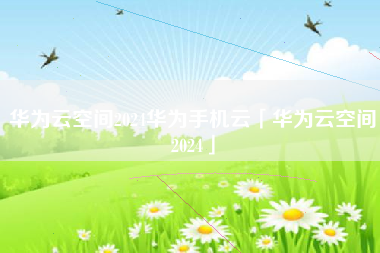 华为云空间2024华为手机云「华为云空间2024」 华为云空间2024华为手机云「华为云空间2024」