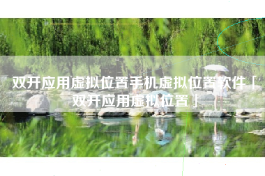双开应用虚拟位置手机虚拟位置软件「双开应用虚拟位置」 双开应用虚拟位置手机虚拟位置软件「双开应用虚拟位置」