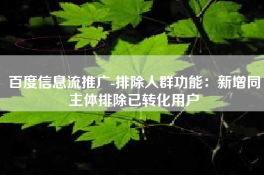 百度信息流推广-排除人群功能:新增同主体排除已转化用户 百度信息流推广-排除人群功能:新增同主体排除已转化用户