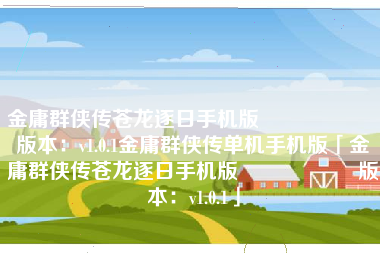 金庸群侠传苍龙逐日手机版 版本:v1.0.1金庸群侠传单机手机版「金庸群侠传苍龙逐日手机版 版本:v1.0.1」 金庸群侠传苍龙逐日手机版 版本:v1.0.1金庸群侠传单机手机版「金庸群侠传苍龙逐日手机版 版本:v1.0.1」