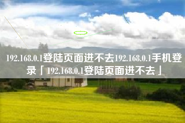 192.168.0.1登陆页面进不去192.168.0.1手机登录「192.168.0.1登陆页面进不去」