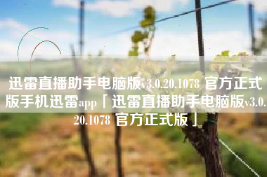 迅雷直播助手电脑版v3.0.20.1078 官方正式版手机迅雷app「迅雷直播助手电脑版v3.0.20.1078 官方正式版」