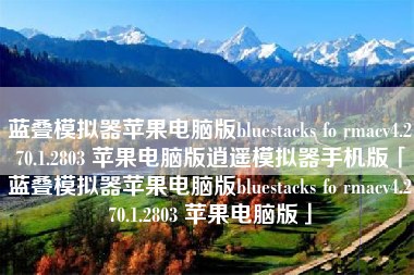 蓝叠模拟器苹果电脑版bluestacks fo rmacv4.270.1.2803 苹果电脑版逍遥模拟器手机版「蓝叠模拟器苹果电脑版bluestacks fo rmacv4.270.1.2803 苹果电脑版」 蓝叠模拟器苹果电脑版bluestacks fo rmacv4.270.1.2803 苹果电脑版逍遥模拟器手机版「蓝叠模拟器苹果电脑版bluestacks fo rmacv4.270.1.2803 苹果电脑版」