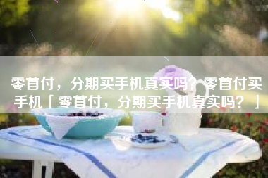 零首付，分期买手机真实吗？零首付买手机「零首付，分期买手机真实吗？」