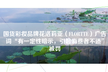 国货彩妆品牌花洛莉亚（FLORTTE）广告词“有一定性暗示，引起消费者不适”被罚