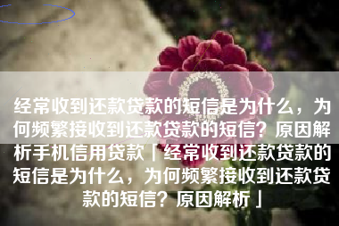 经常收到还款贷款的短信是为什么,为何频繁接收到还款贷款的短信?原因解析手机信用贷款「经常收到还款贷款的短信是为什么,为何频繁接收到还款贷款的短信?原因解析」 经常收到还款贷款的短信是为什么,为何频繁接收到还款贷款的短信?原因解析手机信用贷款「经常收到还款贷款的短信是为什么,为何频繁接收到还款贷款的短信?原因解析」