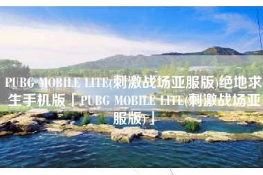 PUBG MOBILE LITE(刺激战场亚服版)绝地求生手机版「PUBG MOBILE LITE(刺激战场亚服版)」 PUBG MOBILE LITE(刺激战场亚服版)绝地求生手机版「PUBG MOBILE LITE(刺激战场亚服版)」