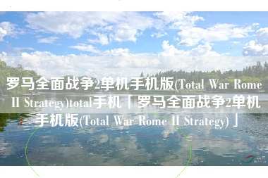 罗马全面战争2单机手机版(Total War Rome II Strategy)total手机「罗马全面战争2单机手机版(Total War Rome II Strategy)」