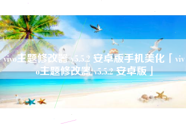 vivo主题修改器 v5.5.2 安卓版手机美化「vivo主题修改器 v5.5.2 安卓版」 vivo主题修改器 v5.5.2 安卓版手机美化「vivo主题修改器 v5.5.2 安卓版」