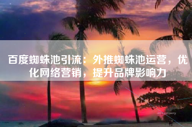 百度蜘蛛池引流:外推蜘蛛池运营,优化网络营销,提升品牌影响力 百度蜘蛛池引流:外推蜘蛛池运营,优化网络营销,提升品牌影响力