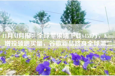 11月AI月报：全球苹果端下载6455万，Kimi增投领跑买量，谷歌新品跻身全球第二