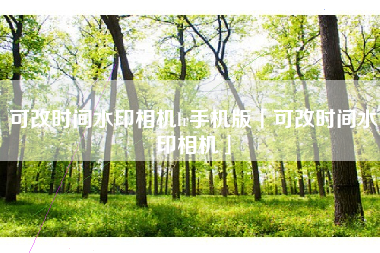 可改时间水印相机lr手机版「可改时间水印相机」 可改时间水印相机lr手机版「可改时间水印相机」