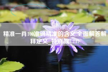 精准一肖100准确精准的含义,全面解答解释定义_特别款3.247