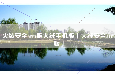 火绒安全arm版火绒手机版「火绒安全arm版」